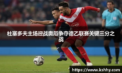 杜塞多夫主场迎战奥厄争夺德乙联赛关键三分之战