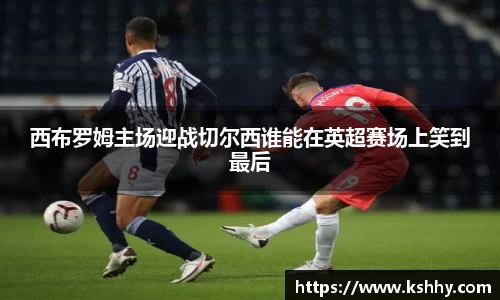 西布罗姆主场迎战切尔西谁能在英超赛场上笑到最后