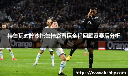 特鲁瓦对阵沙托鲁精彩直播全程回顾及赛后分析