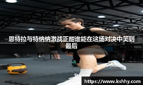 恩特拉与特纳纳激战正酣谁能在这场对决中笑到最后