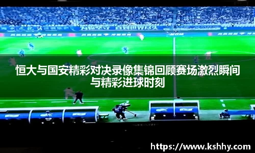 恒大与国安精彩对决录像集锦回顾赛场激烈瞬间与精彩进球时刻