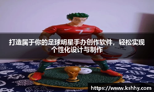 打造属于你的足球明星手办创作软件，轻松实现个性化设计与制作