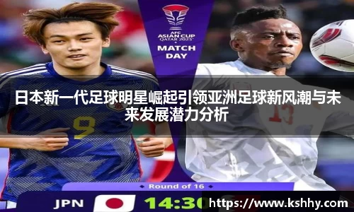 日本新一代足球明星崛起引领亚洲足球新风潮与未来发展潜力分析
