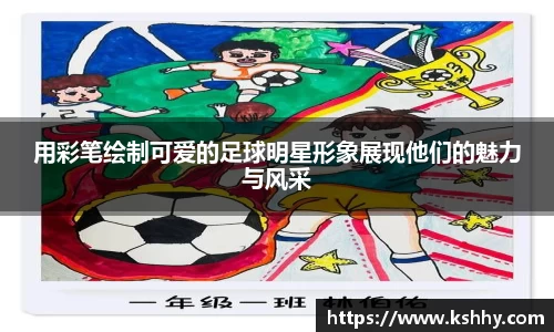 用彩笔绘制可爱的足球明星形象展现他们的魅力与风采