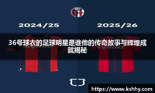 36号球衣的足球明星是谁他的传奇故事与辉煌成就揭秘